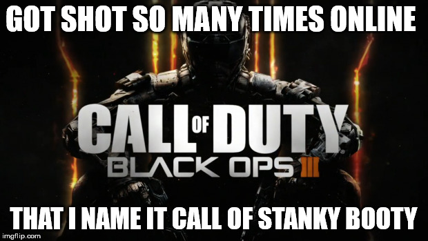 GOT SHOT SO MANY TIMES ONLINE; THAT I NAME IT CALL OF STANKY BOOTY | image tagged in call of duty | made w/ Imgflip meme maker