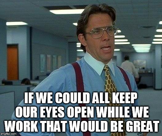 That Would Be Great | IF WE COULD ALL KEEP OUR EYES OPEN WHILE WE WORK THAT WOULD BE GREAT | image tagged in memes,that would be great | made w/ Imgflip meme maker