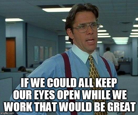 That Would Be Great Meme | IF WE COULD ALL KEEP OUR EYES OPEN WHILE WE WORK THAT WOULD BE GREAT | image tagged in memes,that would be great | made w/ Imgflip meme maker