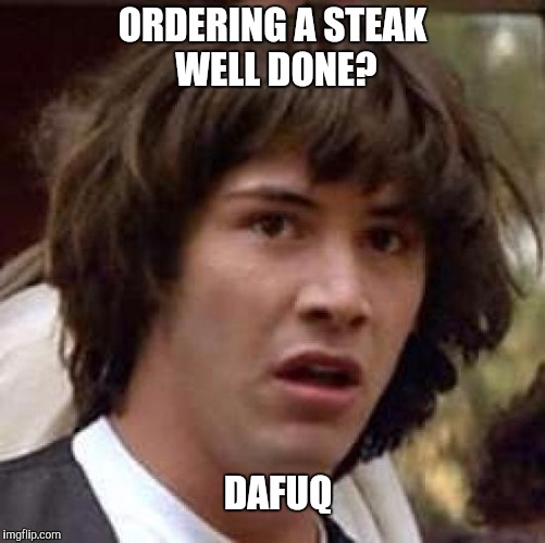 Conspiracy Keanu Meme | ORDERING A STEAK WELL DONE? DAFUQ | image tagged in memes,conspiracy keanu | made w/ Imgflip meme maker