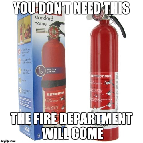 YOU DON'T NEED THIS THE FIRE DEPARTMENT WILL COME | made w/ Imgflip meme maker