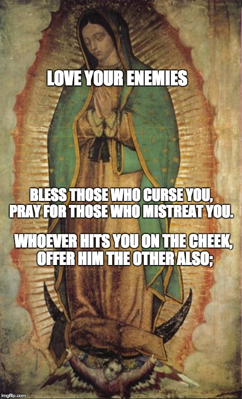 LOVE YOUR ENEMIES; BLESS THOSE WHO CURSE YOU, PRAY FOR THOSE WHO MISTREAT YOU. WHOEVER HITS YOU ON THE CHEEK, OFFER HIM THE OTHER ALSO; | made w/ Imgflip meme maker