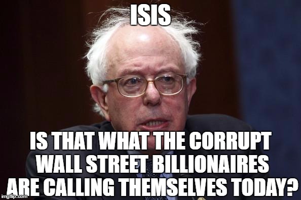 ISIS, who's ISIS | ISIS; IS THAT WHAT THE CORRUPT WALL STREET BILLIONAIRES ARE CALLING THEMSELVES TODAY? | image tagged in bernie sanders | made w/ Imgflip meme maker