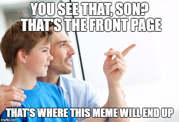 YOU SEE THAT, SON? THAT'S THE FRONT PAGE THAT'S WHERE THIS MEME WILL END UP | made w/ Imgflip meme maker