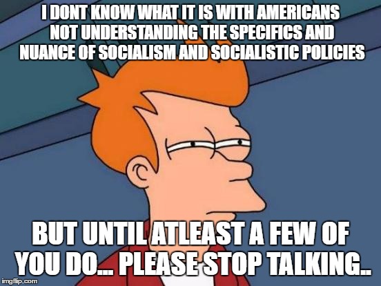 Futurama Fry Meme | I DONT KNOW WHAT IT IS WITH AMERICANS NOT UNDERSTANDING THE SPECIFICS AND NUANCE OF SOCIALISM AND SOCIALISTIC POLICIES BUT UNTIL ATLEAST A F | image tagged in memes,futurama fry | made w/ Imgflip meme maker