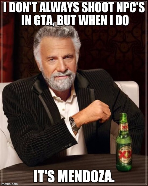 The Most Interesting Man In The World | I DON'T ALWAYS SHOOT NPC'S IN GTA, BUT WHEN I DO; IT'S MENDOZA. | image tagged in memes,the most interesting man in the world | made w/ Imgflip meme maker