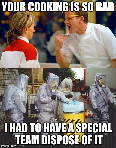 YOUR COOKING IS SO BAD I HAD TO HAVE A SPECIAL TEAM DISPOSE OF IT | made w/ Imgflip meme maker