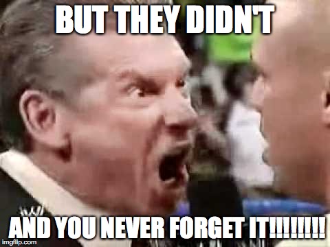 Vince McMahon Yelling | BUT THEY DIDN'T; AND YOU NEVER FORGET IT!!!!!!!! | image tagged in vince mcmahon yelling | made w/ Imgflip meme maker