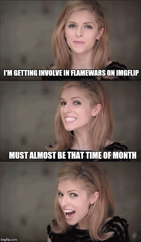 Bad Pun Anna Kendrick | I'M GETTING INVOLVE IN FLAMEWARS ON IMGFLIP; MUST ALMOST BE THAT TIME OF MONTH | image tagged in memes,bad pun anna kendrick | made w/ Imgflip meme maker