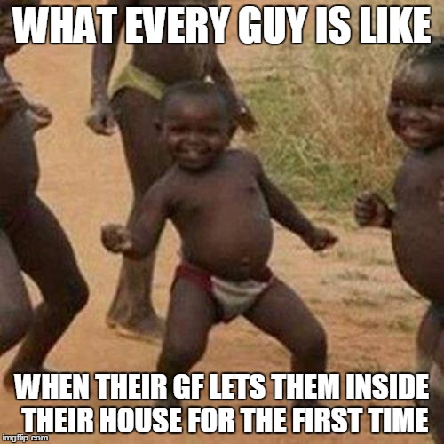 Third World Success Kid Meme | WHAT EVERY GUY IS LIKE; WHEN THEIR GF LETS THEM INSIDE THEIR HOUSE FOR THE FIRST TIME | image tagged in memes,third world success kid | made w/ Imgflip meme maker