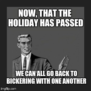 Kill Yourself Guy | NOW, THAT THE HOLIDAY HAS PASSED; WE CAN ALL GO BACK TO BICKERING WITH ONE ANOTHER | image tagged in memes,kill yourself guy | made w/ Imgflip meme maker