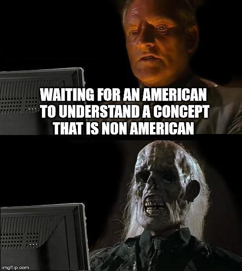 I'll Just Wait Here Meme | WAITING FOR AN AMERICAN TO UNDERSTAND A CONCEPT THAT IS NON AMERICAN | image tagged in memes,ill just wait here | made w/ Imgflip meme maker