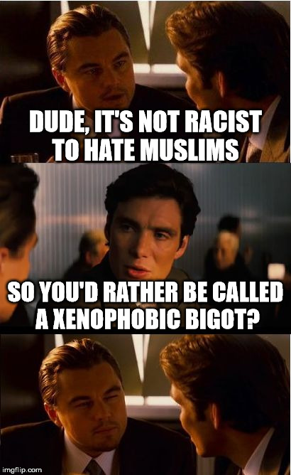 Inception | DUDE, IT'S NOT RACIST TO HATE MUSLIMS; SO YOU'D RATHER BE CALLED A XENOPHOBIC BIGOT? | image tagged in memes,inception | made w/ Imgflip meme maker