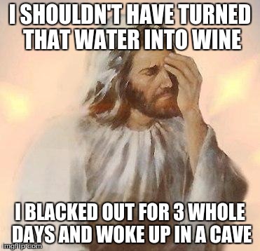 Jesus is such a lightweight | I SHOULDN'T HAVE TURNED THAT WATER INTO WINE; I BLACKED OUT FOR 3 WHOLE DAYS AND WOKE UP IN A CAVE | image tagged in jesus | made w/ Imgflip meme maker