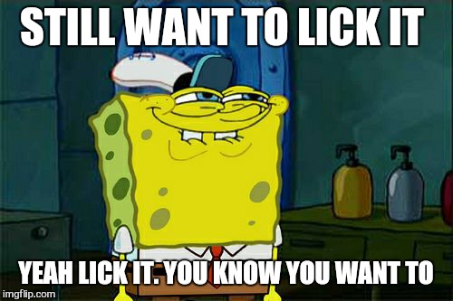 but its sooo oooo yummy | STILL WANT TO LICK IT; YEAH LICK IT. YOU KNOW YOU WANT TO | image tagged in memes,dont you squidward,lick | made w/ Imgflip meme maker