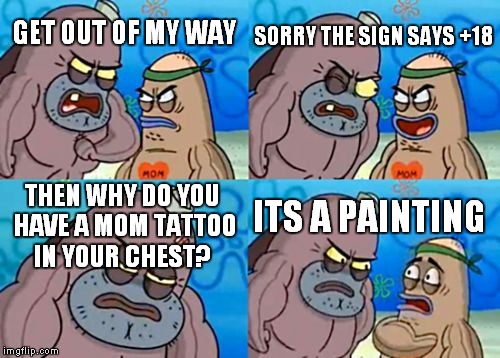 How Tough Are You | SORRY THE SIGN SAYS +18; GET OUT OF MY WAY; THEN WHY DO YOU HAVE A MOM TATTOO IN YOUR CHEST? ITS A PAINTING | image tagged in memes,how tough are you | made w/ Imgflip meme maker