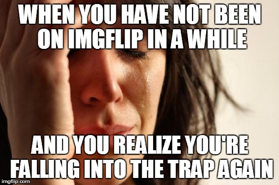 Its happening  |  WHEN YOU HAVE NOT BEEN ON IMGFLIP IN A WHILE; AND YOU REALIZE YOU'RE FALLING INTO THE TRAP AGAIN | image tagged in memes,first world problems,im backkkk | made w/ Imgflip meme maker