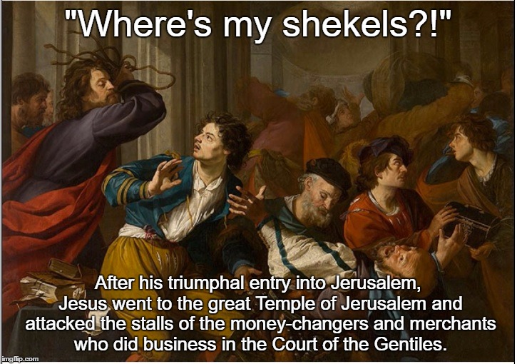 Jesus Saw His Representation On Crosses And Smoking The Burning Bush And Was Like "Where's My Shekels?!" | "Where's my shekels?!"; After his triumphal entry into Jerusalem, Jesus went to the great Temple of Jerusalem and attacked the stalls of the money-changers and merchants who did business in the Court of the Gentiles. | image tagged in jesus,jew,gentile,money,temple,jerusalem | made w/ Imgflip meme maker