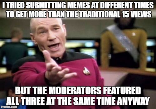 Picard Wtf | I TRIED SUBMITTING MEMES AT DIFFERENT TIMES TO GET MORE THAN THE TRADITIONAL 15 VIEWS; BUT THE MODERATORS FEATURED ALL THREE AT THE SAME TIME ANYWAY | image tagged in memes,picard wtf,moderators,submit | made w/ Imgflip meme maker