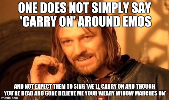One Does Not Simply Meme | ONE DOES NOT SIMPLY SAY 'CARRY ON' AROUND EMOS AND NOT EXPECT THEM TO SING 'WE'LL CARRY ON AND THOUGH YOU'RE DEAD AND GONE BELIEVE ME YOUR W | image tagged in memes,one does not simply | made w/ Imgflip meme maker