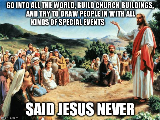 jesus said | GO INTO ALL THE WORLD, BUILD CHURCH BUILDINGS, AND TRY TO DRAW PEOPLE IN WITH ALL KINDS OF SPECIAL EVENTS; SAID JESUS NEVER | image tagged in jesus said | made w/ Imgflip meme maker