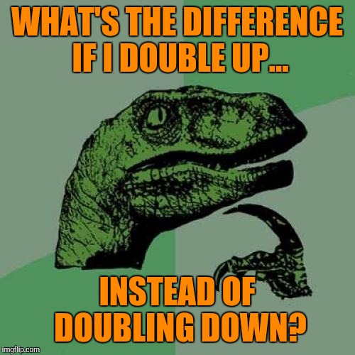 Philosoraptor Meme | WHAT'S THE DIFFERENCE IF I DOUBLE UP... INSTEAD OF DOUBLING DOWN? | image tagged in memes,philosoraptor | made w/ Imgflip meme maker