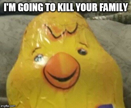 I'm going to kill your family | I'M GOING TO KILL YOUR FAMILY | image tagged in creepy,chicken,chocolate | made w/ Imgflip meme maker