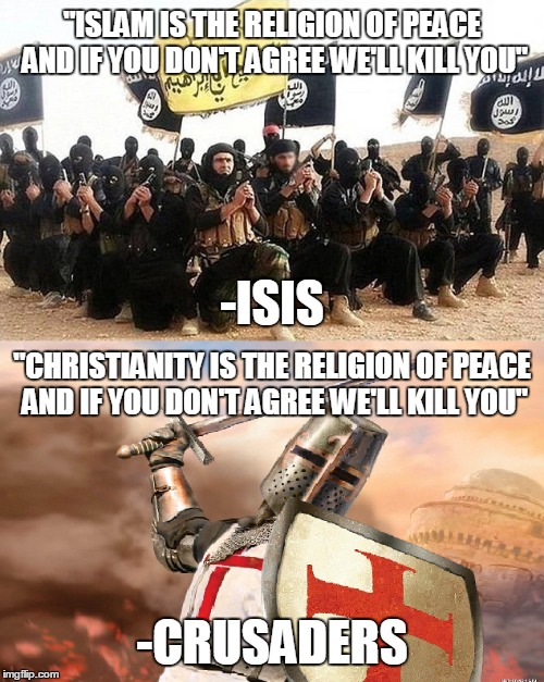 Nuff Said | "ISLAM IS THE RELIGION OF PEACE AND IF YOU DON'T AGREE WE'LL KILL YOU"; -ISIS; "CHRISTIANITY IS THE RELIGION OF PEACE AND IF YOU DON'T AGREE WE'LL KILL YOU"; -CRUSADERS | image tagged in crusader,isis,christians christianity,islam muslim muslims,religion of peace,i kill you | made w/ Imgflip meme maker