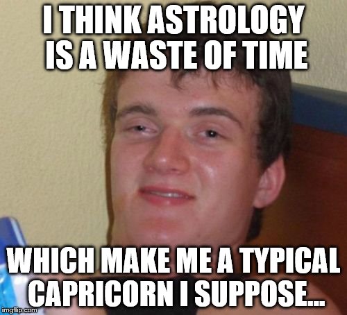 10 Guy | I THINK ASTROLOGY IS A WASTE OF TIME; WHICH MAKE ME A TYPICAL CAPRICORN I SUPPOSE... | image tagged in memes,10 guy,astrology,star signs | made w/ Imgflip meme maker