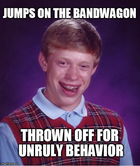 Please sit on the bandwagon; it's not a trampoline. | JUMPS ON THE BANDWAGON; THROWN OFF FOR UNRULY BEHAVIOR | image tagged in memes,bad luck brian | made w/ Imgflip meme maker