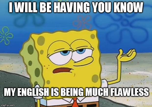 I WILL BE HAVING YOU KNOW MY ENGLISH IS BEING MUCH FLAWLESS | made w/ Imgflip meme maker