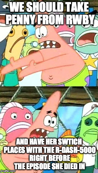 Put It Somewhere Else Patrick | WE SHOULD TAKE PENNY FROM RWBY; AND HAVE HER SWTICH PLACES WITH THE R-DASH-5000 RIGHT BEFORE THE EPISODE SHE DIED IN | image tagged in memes,put it somewhere else patrick | made w/ Imgflip meme maker