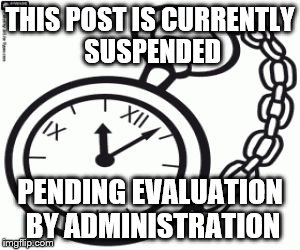 THIS POST IS CURRENTLY SUSPENDED; PENDING EVALUATION BY ADMINISTRATION | image tagged in tempsus | made w/ Imgflip meme maker