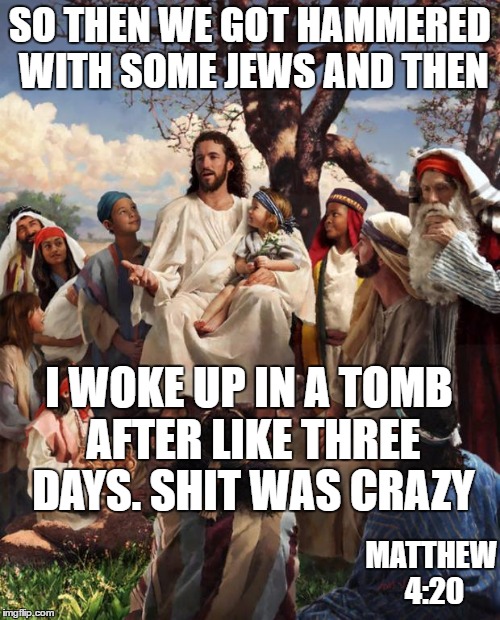 Story Time Jesus | SO THEN WE GOT HAMMERED WITH SOME JEWS AND THEN; I WOKE UP IN A TOMB AFTER LIKE THREE DAYS. SHIT WAS CRAZY; MATTHEW 4:20 | image tagged in story time jesus | made w/ Imgflip meme maker
