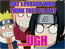 I can't even | DAT 1 PERSON WHO THINK THEY ALL DAT; ....UGH | image tagged in naruto sasuke and sakura funny | made w/ Imgflip meme maker