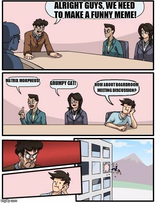 Boardroom Meeting Suggestion Meme | ALRIGHT GUYS, WE NEED TO MAKE A FUNNY MEME! MATRIX MORPHEUS! GRUMPY CAT! HOW ABOUT BOARDROOM MEETING DISCUSSION? | image tagged in memes,boardroom meeting suggestion | made w/ Imgflip meme maker