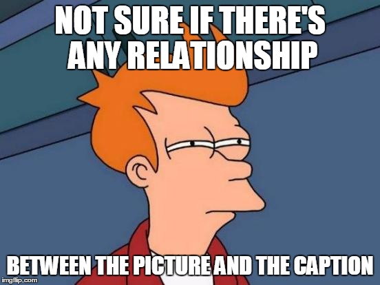 Futurama Fry Meme | NOT SURE IF THERE'S ANY RELATIONSHIP BETWEEN THE PICTURE AND THE CAPTION | image tagged in memes,futurama fry | made w/ Imgflip meme maker