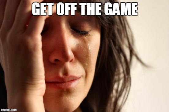 First World Problems Meme | GET OFF THE GAME | image tagged in memes,first world problems | made w/ Imgflip meme maker