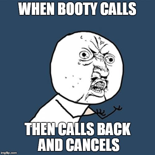 Y U No Meme | WHEN BOOTY CALLS; THEN CALLS BACK AND CANCELS | image tagged in memes,y u no | made w/ Imgflip meme maker