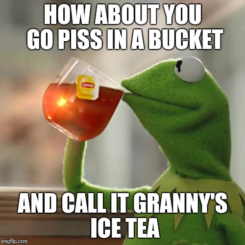 But That's None Of My Business Meme | HOW ABOUT YOU GO PISS IN A BUCKET; AND CALL IT GRANNY'S ICE TEA | image tagged in memes,but thats none of my business,kermit the frog | made w/ Imgflip meme maker