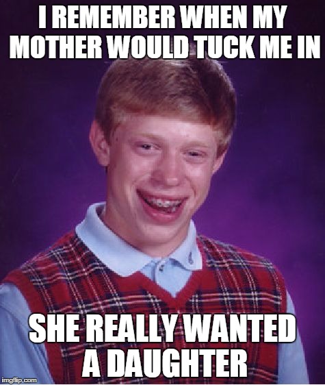 Bad Luck Brian Meme | I REMEMBER WHEN MY MOTHER WOULD TUCK ME IN; SHE REALLY WANTED A DAUGHTER | image tagged in memes,bad luck brian | made w/ Imgflip meme maker