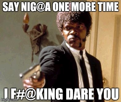 Say That Again I Dare You Meme | SAY NIG@A ONE MORE TIME; I F#@KING DARE YOU | image tagged in memes,say that again i dare you | made w/ Imgflip meme maker