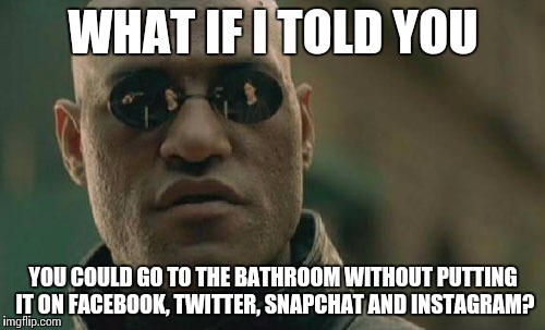 Matrix Morpheus Meme |  WHAT IF I TOLD YOU; YOU COULD GO TO THE BATHROOM WITHOUT PUTTING IT ON FACEBOOK, TWITTER, SNAPCHAT AND INSTAGRAM? | image tagged in memes,matrix morpheus | made w/ Imgflip meme maker