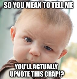 Skeptical Baby Meme | SO YOU MEAN TO TELL ME; YOU'LL ACTUALLY UPVOTE THIS CRAP!? | image tagged in memes,skeptical baby | made w/ Imgflip meme maker