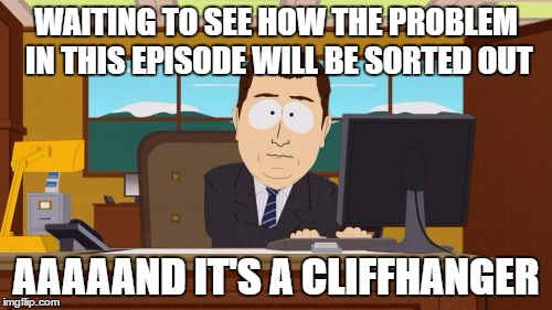 Aaaaand Its Gone | WAITING TO SEE HOW THE PROBLEM IN THIS EPISODE WILL BE SORTED OUT; AAAAAND IT'S A CLIFFHANGER | image tagged in memes,aaaaand its gone | made w/ Imgflip meme maker