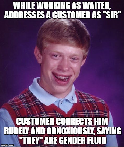 True story I observed at a restaurant. Poor Brian- how was he supposed to know? | WHILE WORKING AS WAITER, ADDRESSES A CUSTOMER AS "SIR"; CUSTOMER CORRECTS HIM RUDELY AND OBNOXIOUSLY, SAYING "THEY" ARE GENDER FLUID | image tagged in memes,bad luck brian | made w/ Imgflip meme maker