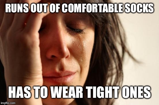 First World Problems Meme | RUNS OUT OF COMFORTABLE SOCKS HAS TO WEAR TIGHT ONES | image tagged in memes,first world problems | made w/ Imgflip meme maker