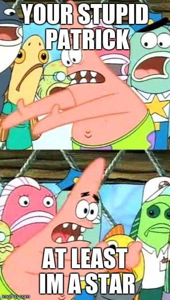 Put It Somewhere Else Patrick | YOUR STUPID PATRICK; AT LEAST IM A STAR | image tagged in memes,put it somewhere else patrick | made w/ Imgflip meme maker