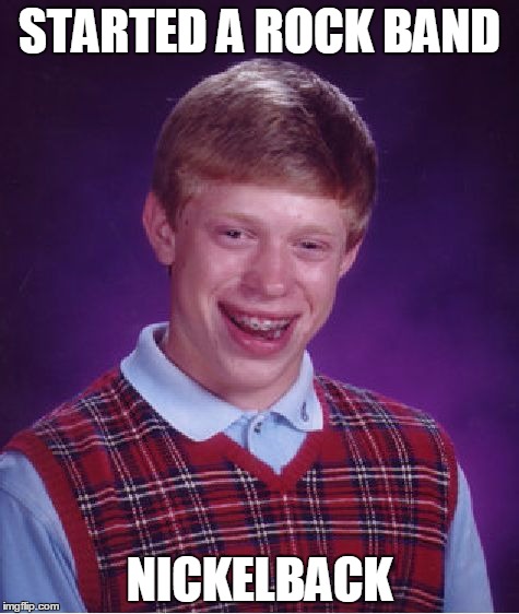He wanted to be great like Elvis, without the tassels.   | STARTED A ROCK BAND; NICKELBACK | image tagged in memes,bad luck brian | made w/ Imgflip meme maker
