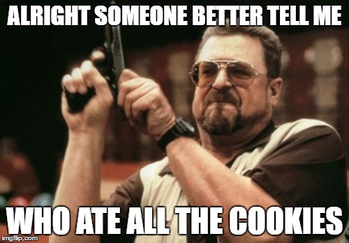 Am I The Only One Around Here | ALRIGHT SOMEONE BETTER TELL ME; WHO ATE ALL THE COOKIES | image tagged in memes,am i the only one around here | made w/ Imgflip meme maker